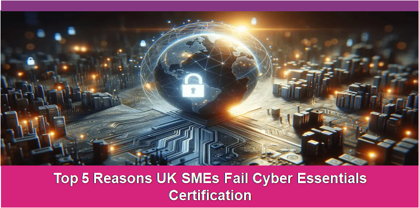 Top 5 Reasons UK SMEs Fail Cyber Essentials Certification
