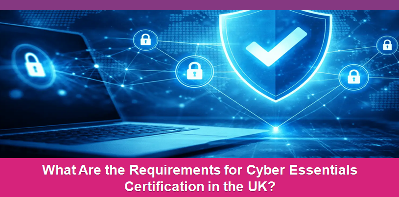 What Are the Requirements for Cyber Essentials Certification in the UK?
